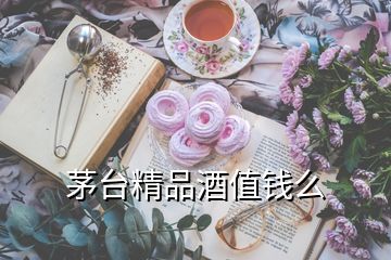 茅台精品酒值钱么