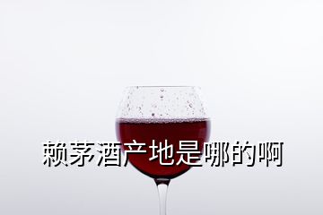 赖茅酒产地是哪的啊