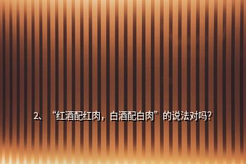 2、“红酒配红肉，白酒配白肉”的说法对吗？