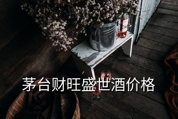 茅台财旺盛世酒价格