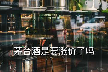 茅台酒是要涨价了吗