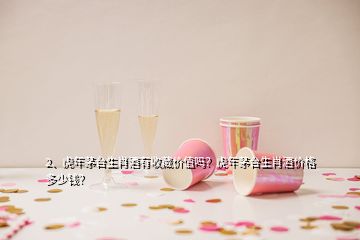 2、虎年茅台生肖酒有收藏价值吗？虎年茅台生肖酒价格多少钱？