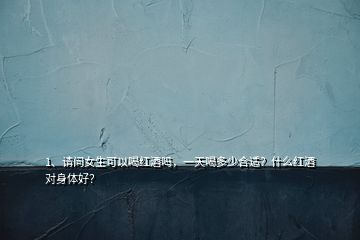 1、请问女生可以喝红酒吗，一天喝多少合适？什么红酒对身体好？