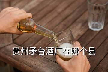 贵州矛台酒厂在哪个县