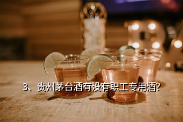 3、贵州茅台酒有没有职工专用酒？