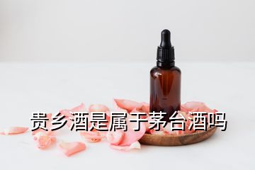 贵乡酒是属于茅台酒吗