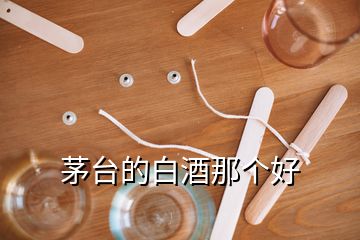 茅台的白酒那个好