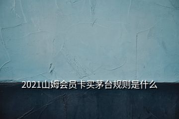 2021山姆会员卡买茅台规则是什么