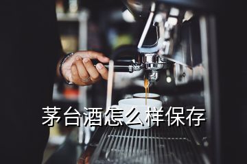 茅台酒怎么样保存