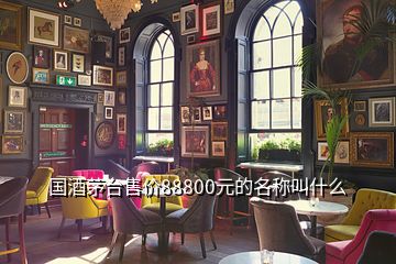 国酒茅台售价88800元的名称叫什么