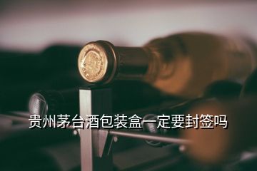 贵州茅台酒包装盒一定要封签吗