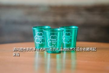 请问超市卖的茅台酒两三百的礼品酒既然不适合收藏喝起来有