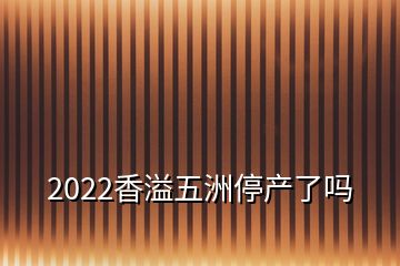 2022香溢五洲停产了吗