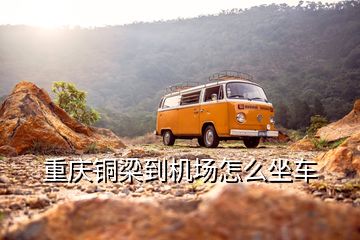 重庆铜梁到机场怎么坐车