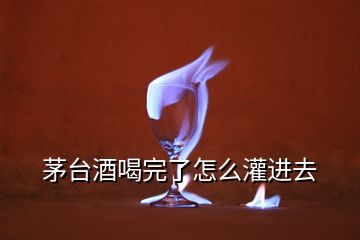 茅台酒喝完了怎么灌进去