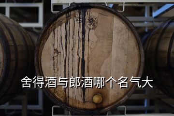 舍得酒与郎酒哪个名气大