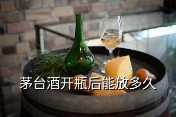 茅台酒开瓶后能放多久