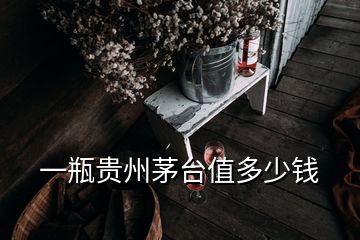 一瓶贵州茅台值多少钱