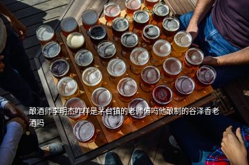 酿酒师李明杰咋样是茅台镇的老师傅吗他酿制的谷泽香老酒吗