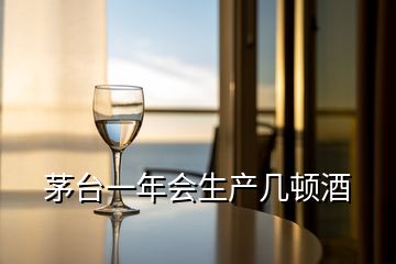 茅台一年会生产几顿酒