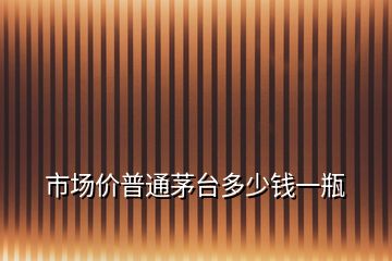 市场价普通茅台多少钱一瓶