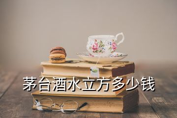 茅台酒水立方多少钱