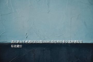 请问茅台不老酒问天53度500ML现在市价多少这种酒有没有收藏价