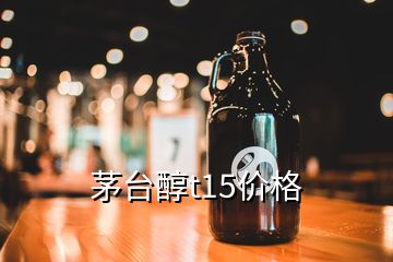 茅台醇t15价格