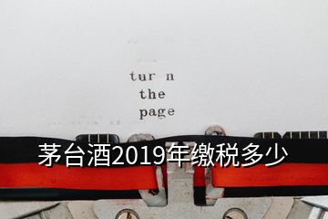 茅台酒2019年缴税多少