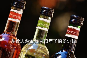 茅台思源金台原13年了值多少钱