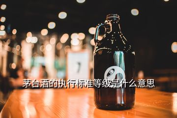 茅台酒的执行标准等级是什么意思