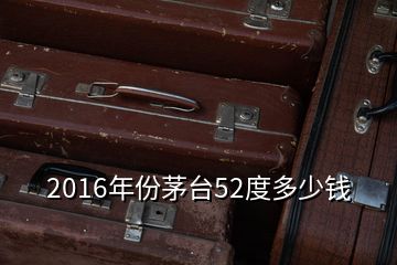 2016年份茅台52度多少钱