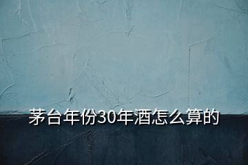 茅台年份30年酒怎么算的