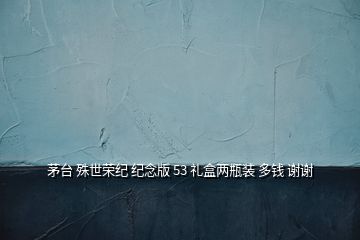 茅台 殊世荣纪 纪念版 53 礼盒两瓶装 多钱 谢谢