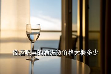 像酒吧里的酒进货价格大概多少