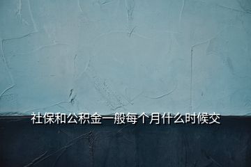 社保和公积金一般每个月什么时候交