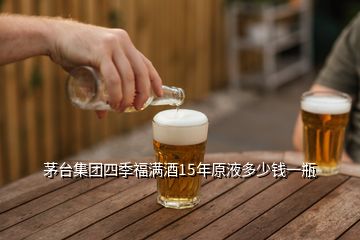 茅台集团四季福满酒15年原液多少钱一瓶