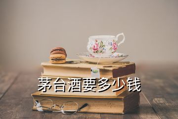 茅台酒要多少钱