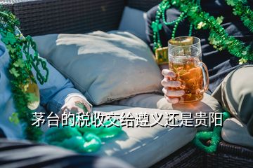 茅台的税收交给遵义还是贵阳