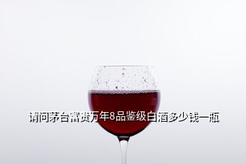 请问茅台富贵万年8品鉴级白酒多少钱一瓶