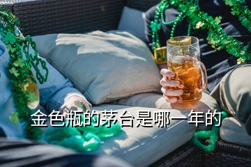 金色瓶的茅台是哪一年的