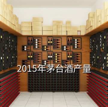 2015年茅台酒产量