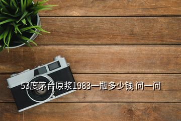 53度茅台原浆1983一瓶多少钱 问一问