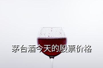 茅台酒今天的股票价格