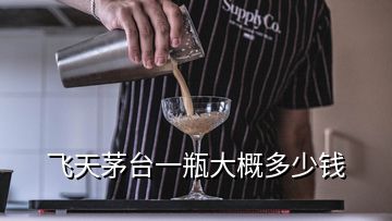 飞天茅台一瓶大概多少钱