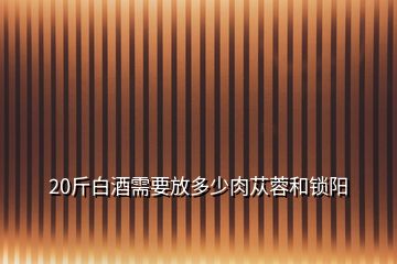 20斤白酒需要放多少肉苁蓉和锁阳