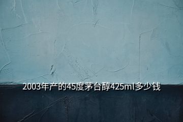 2003年产的45度茅台醇425ml多少钱