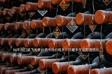 98年出口装飞天茅台酒市场价格多少珍藏多年没跑酒想出售  搜