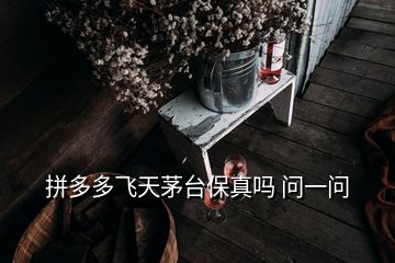 拼多多飞天茅台保真吗 问一问