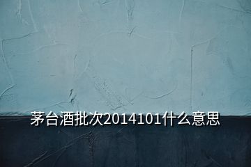 茅台酒批次2014101什么意思